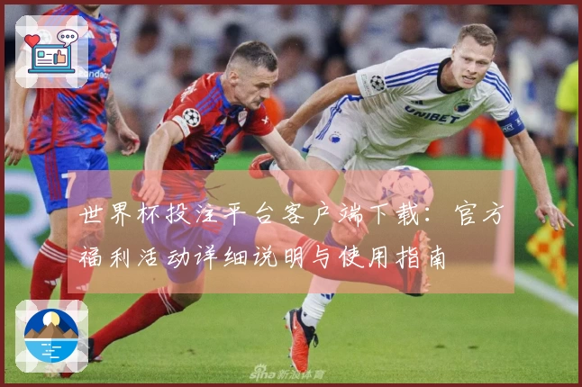 世界杯投注平台客户端下载：官方福利活动详细说明与使用指南