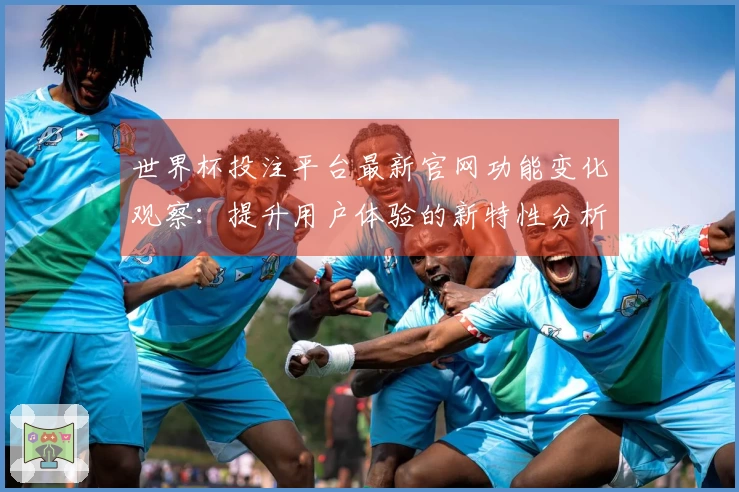 世界杯投注平台最新官网功能变化观察：提升用户体验的新特性分析