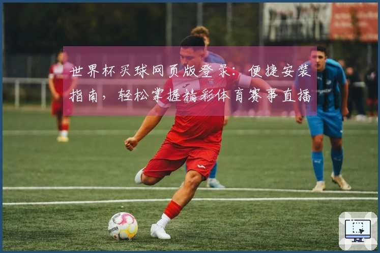 世界杯买球网页版登录：便捷安装指南，轻松掌握精彩体育赛事直播入口