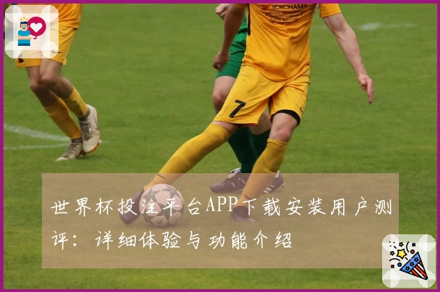 世界杯投注平台APP下载安装用户测评：详细体验与功能介绍