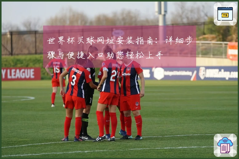 世界杯买球网址安装指南：详细步骤与便捷入口助您轻松上手