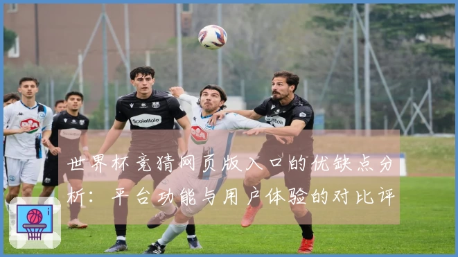 世界杯竞猜网页版入口的优缺点分析：平台功能与用户体验的对比评测