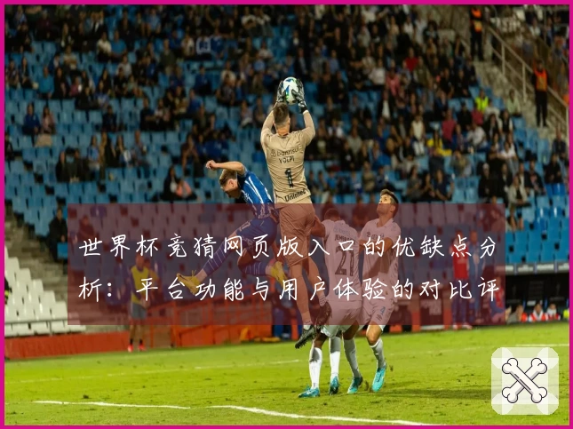 世界杯竞猜网页版入口的优缺点分析：平台功能与用户体验的对比评测